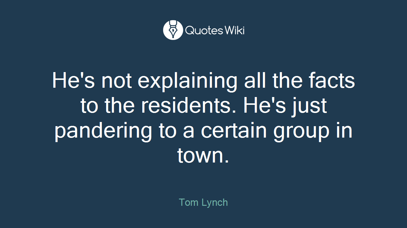 He's not explaining all the facts to the residents. He's just pandering to a certain group in town.