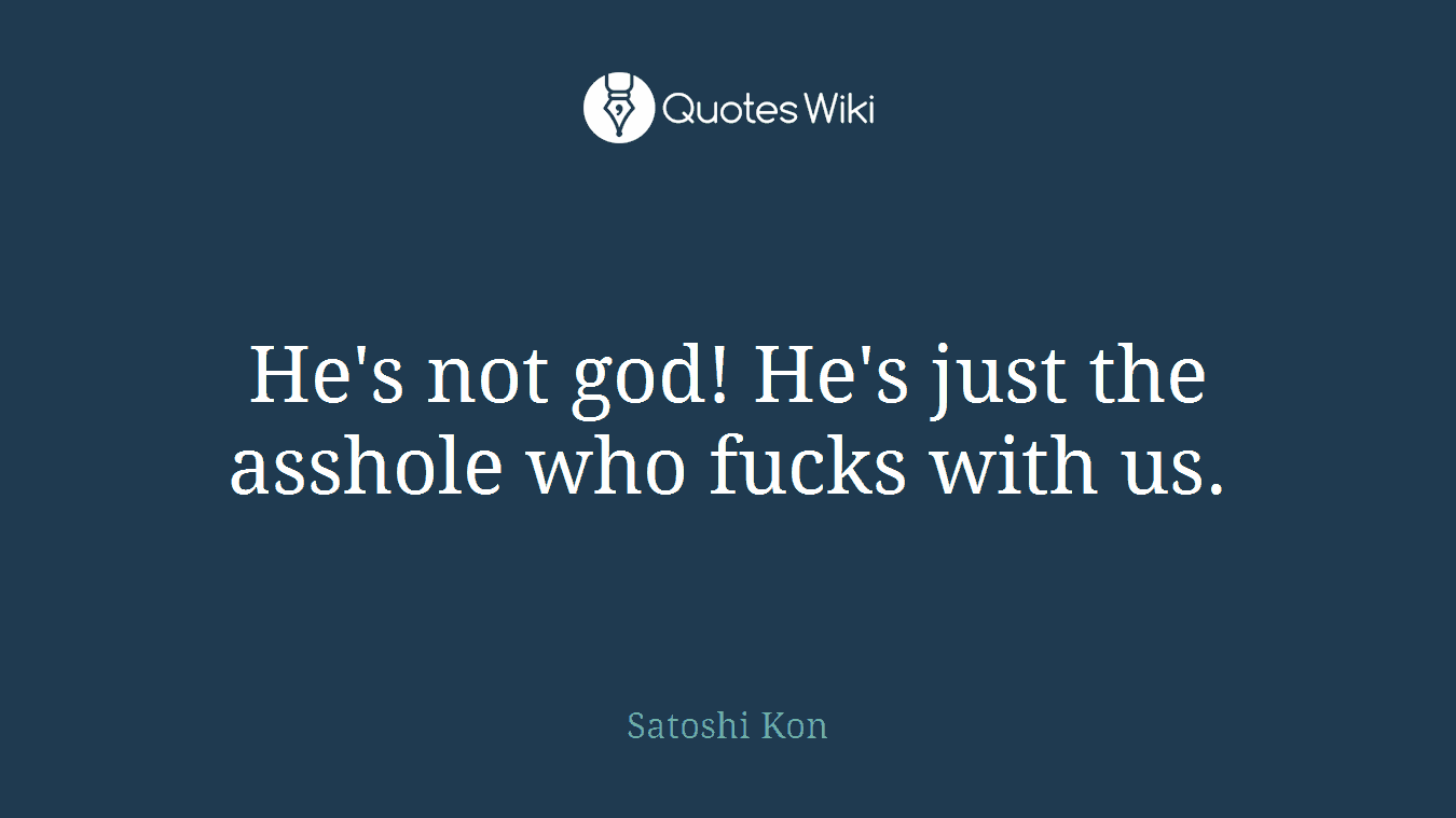 He's not god! He's just the asshole who fucks with us.