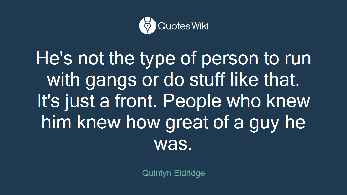 He's not the type of person to run with gangs or do stuff like that. It's just a front. People who knew him knew how great of a guy he was.