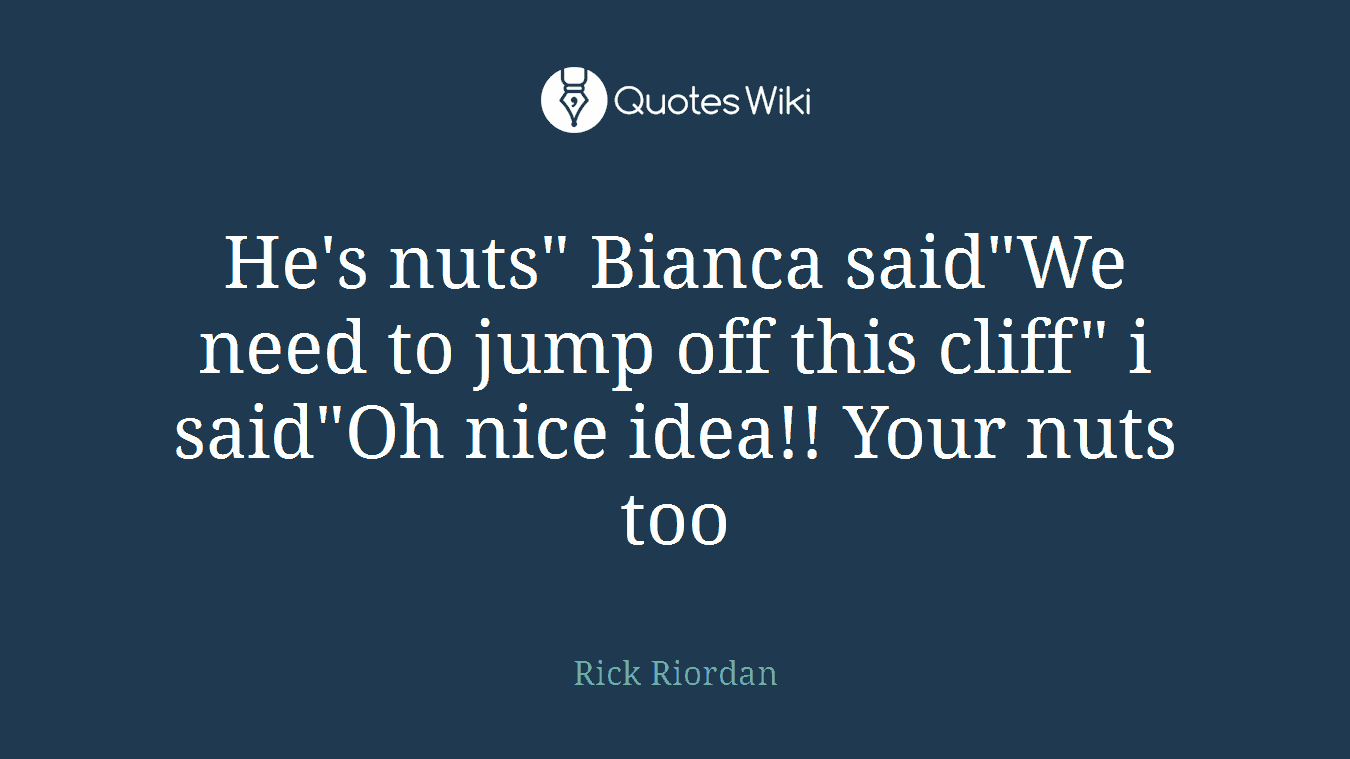He's nuts" Bianca said"We need to jump off this cliff" i said"Oh nice idea!! Your nuts too
