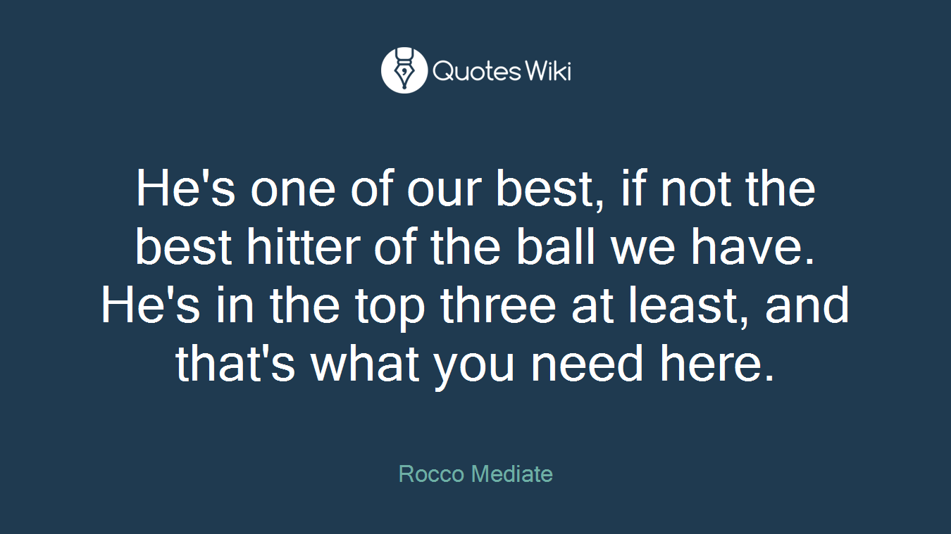 He's one of our best, if not the best hitter of the ball we have. He's in the top three at least, and that's what you need here.