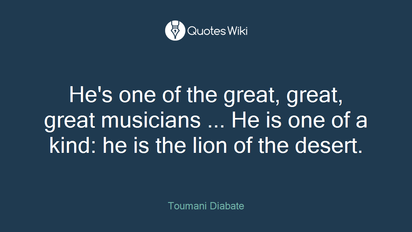 He's one of the great, great, great musicians ... He is one of a kind: he is the lion of the desert.