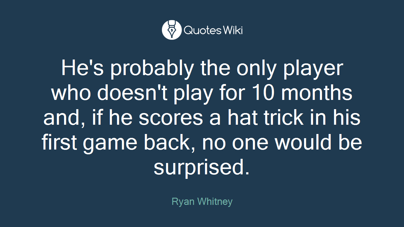 He's probably the only player who doesn't play for 10 months and, if he scores a hat trick in his first game back, no one would be surprised.