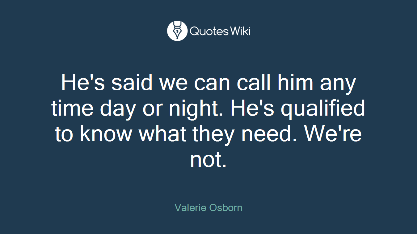 He's said we can call him any time day or night. He's qualified to know what they need. We're not.