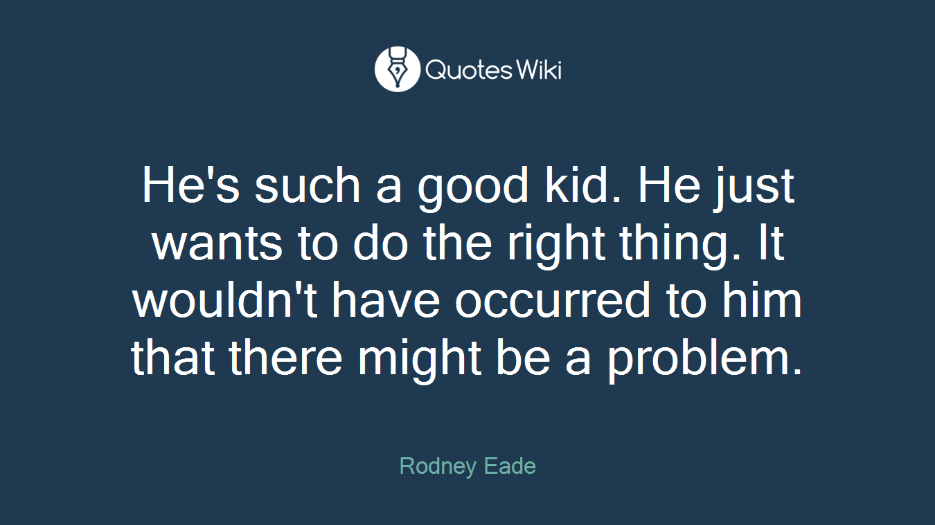 He's such a good kid. He just wants to do the right thing. It wouldn't have occurred to him that there might be a problem.
