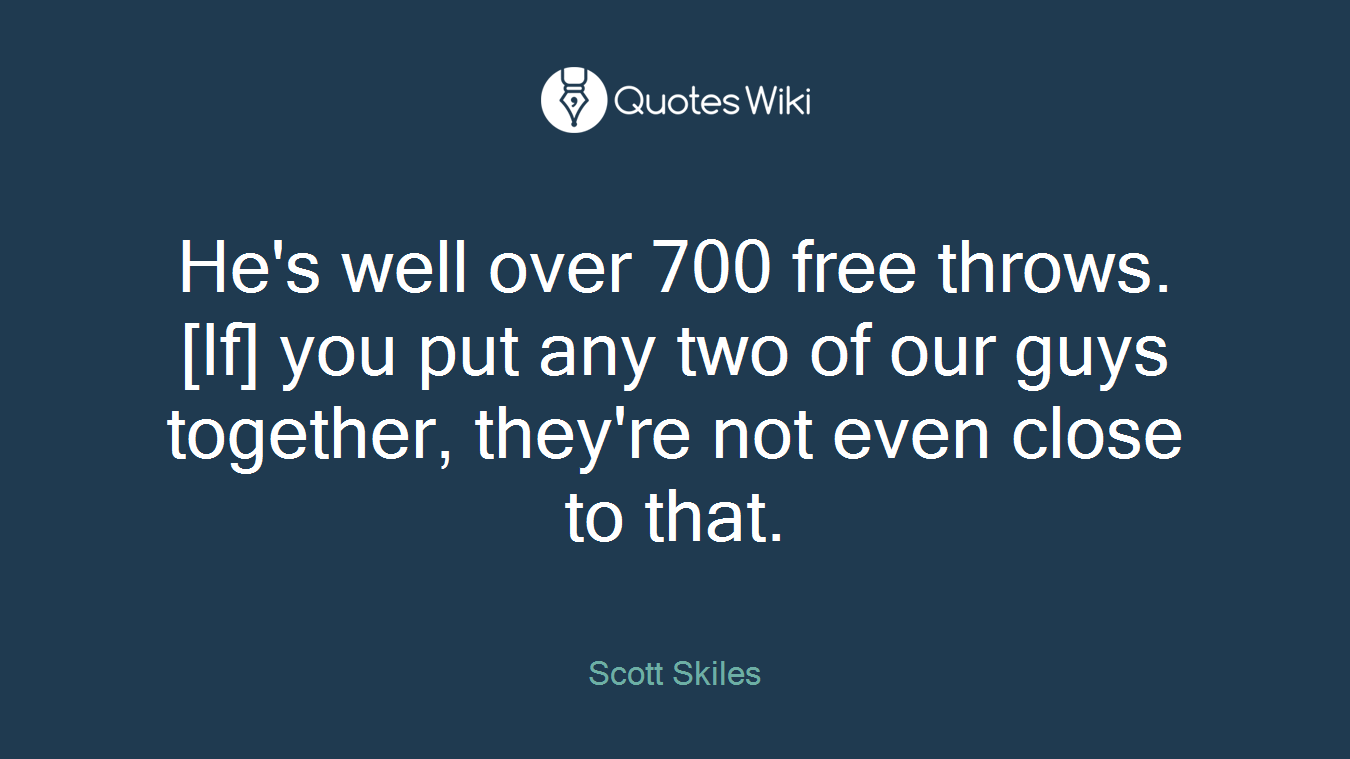He's well over 700 free throws. [If] you put any two of our guys together, they're not even close to that.