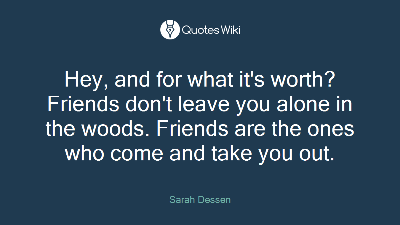 Hey, and for what it's worth? Friends don't leave you alone in the woods. Friends are the ones who come and take you out.