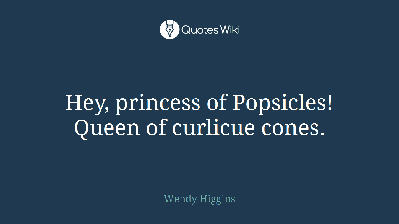 Hey, princess of Popsicles! Queen of curlicue cones.
