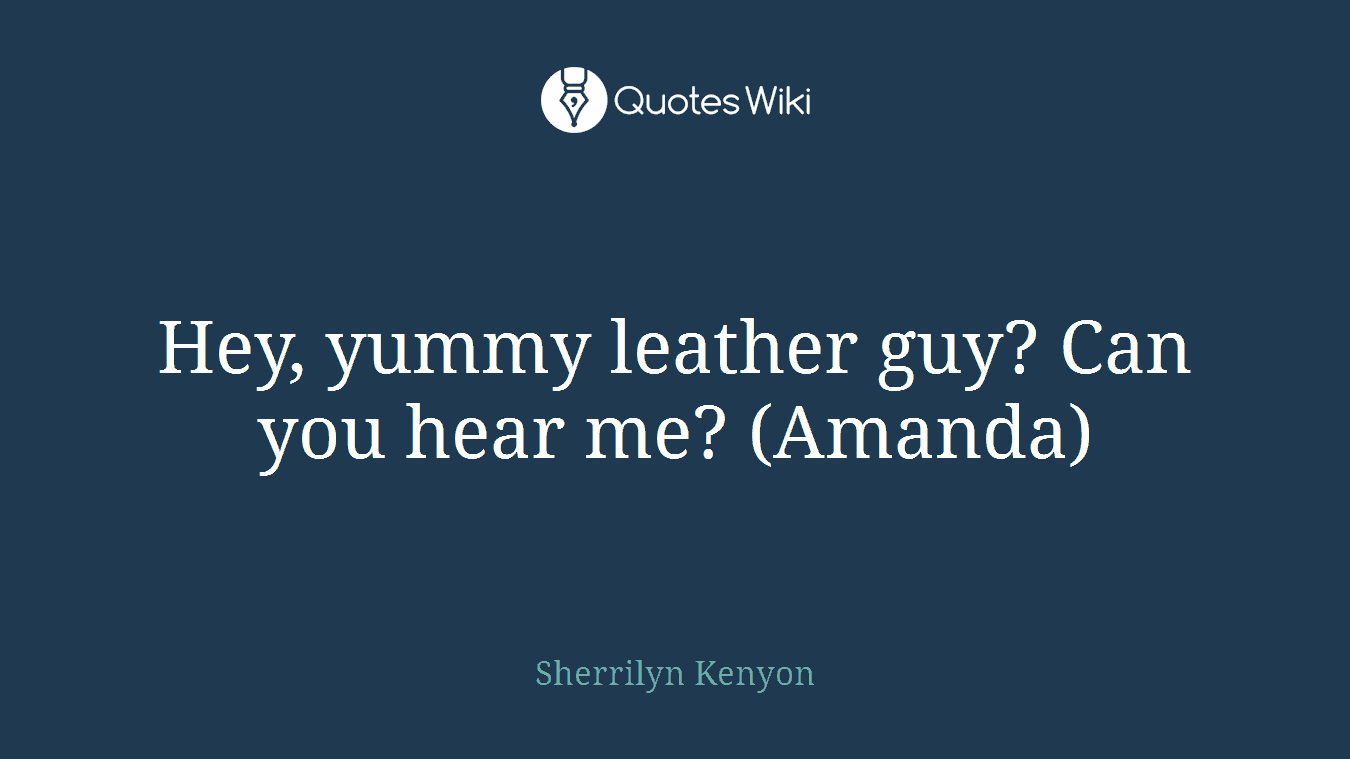 Hey, yummy leather guy? Can you hear me? (Amanda)