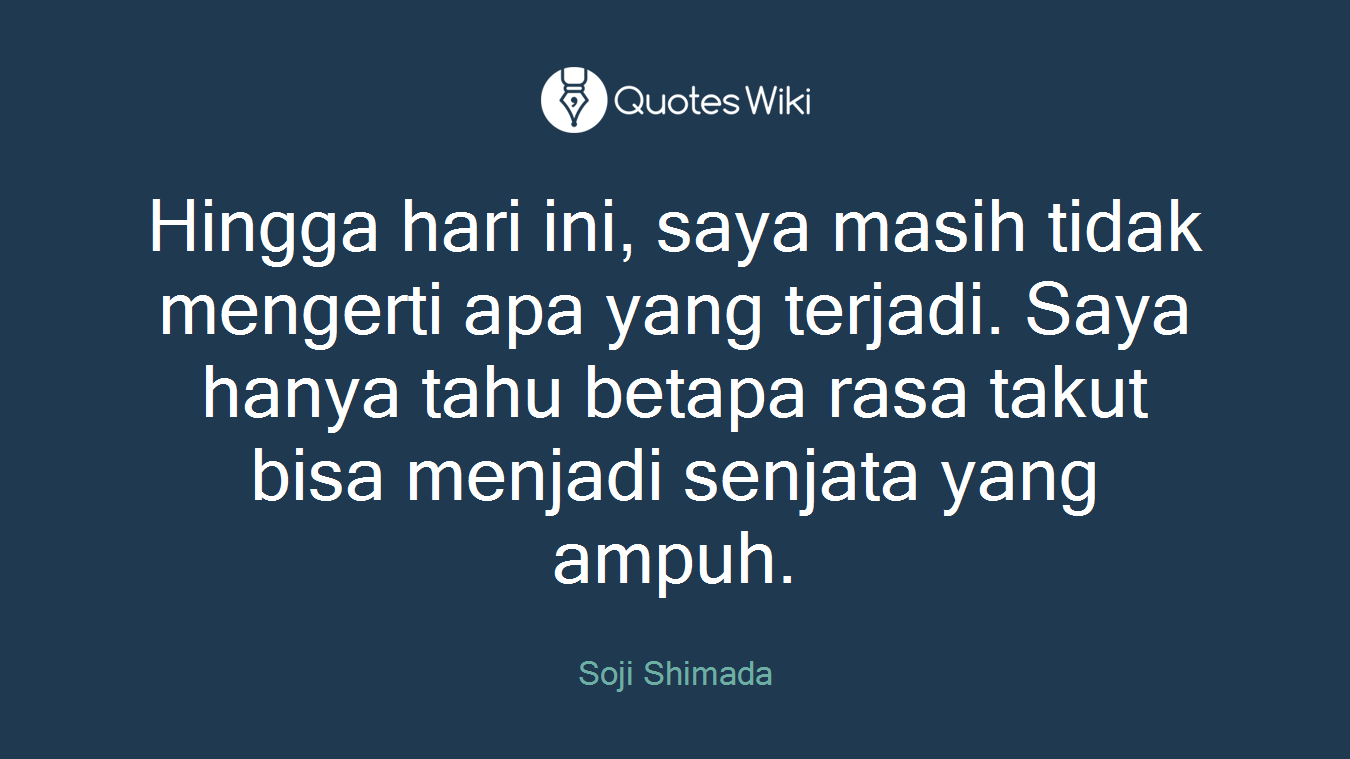 Hingga hari ini, saya masih tidak mengerti apa yang terjadi. Saya hanya tahu betapa rasa takut bisa menjadi senjata yang ampuh.