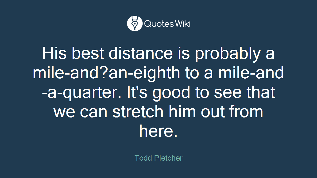 His best distance is probably a mile-and?an-eighth to a mile-and-a-quarter. It's good to see that we can stretch him out from here.