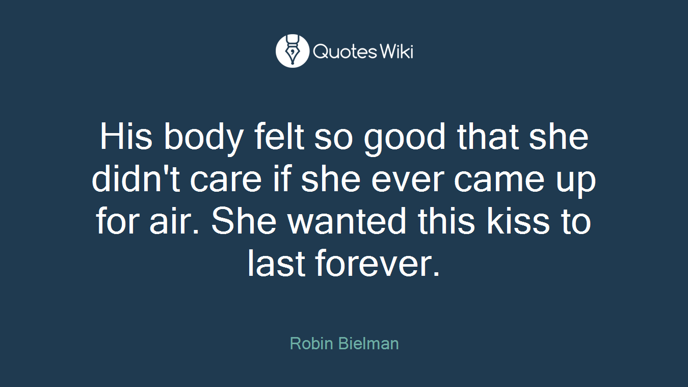 His body felt so good that she didn't care if she ever came up for air. She wanted this kiss to last forever.