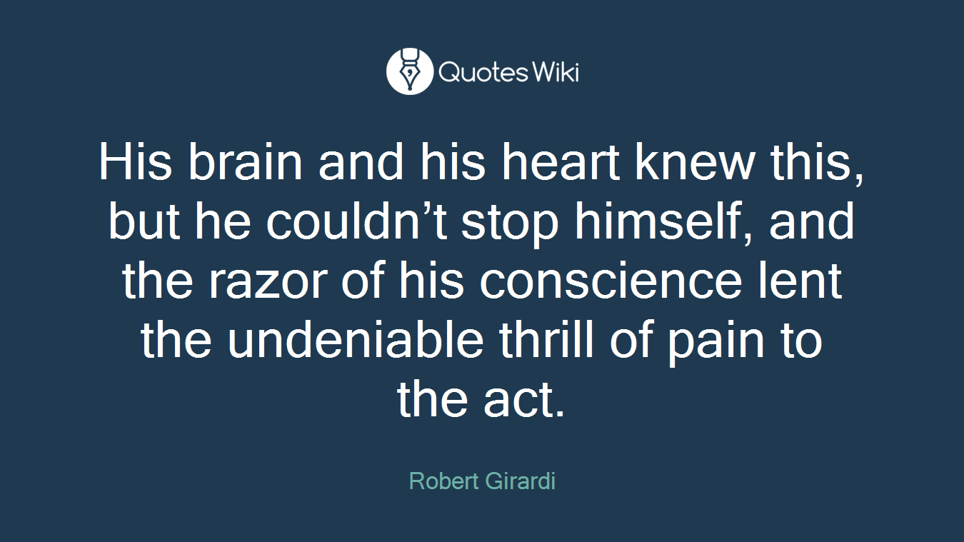 His brain and his heart knew this, but he couldn’t stop himself, and the razor of his conscience lent the undeniable thrill of pain to the act.