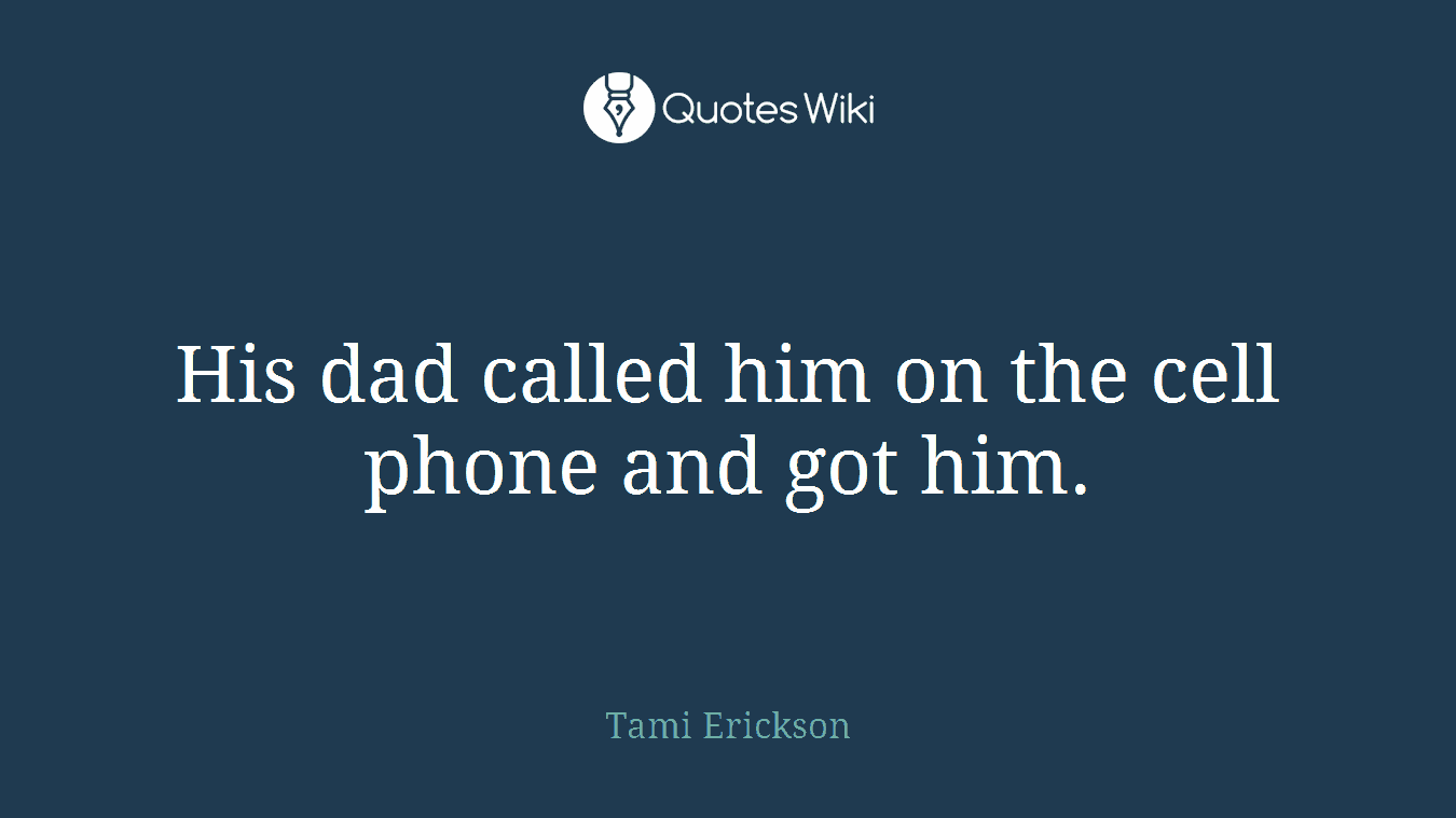 His dad called him on the cell phone and got him.