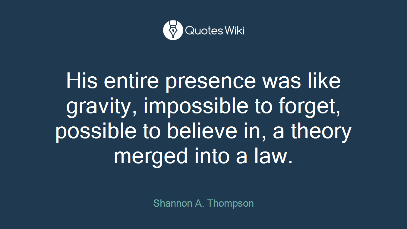 His entire presence was like gravity, impossible to forget, possible to believe in, a theory merged into a law.