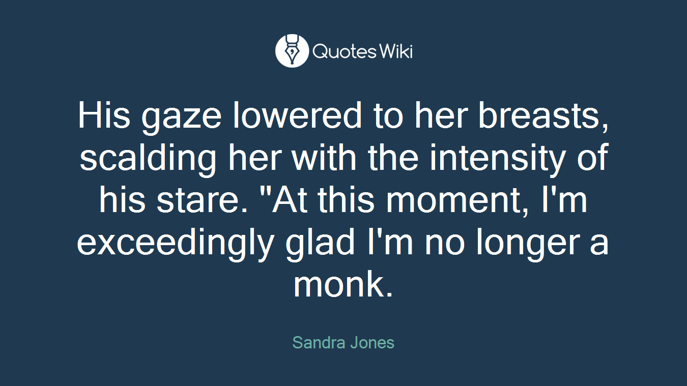 His gaze lowered to her breasts, scalding her with the intensity of his stare. "At this moment, I'm exceedingly glad I'm no longer a monk.