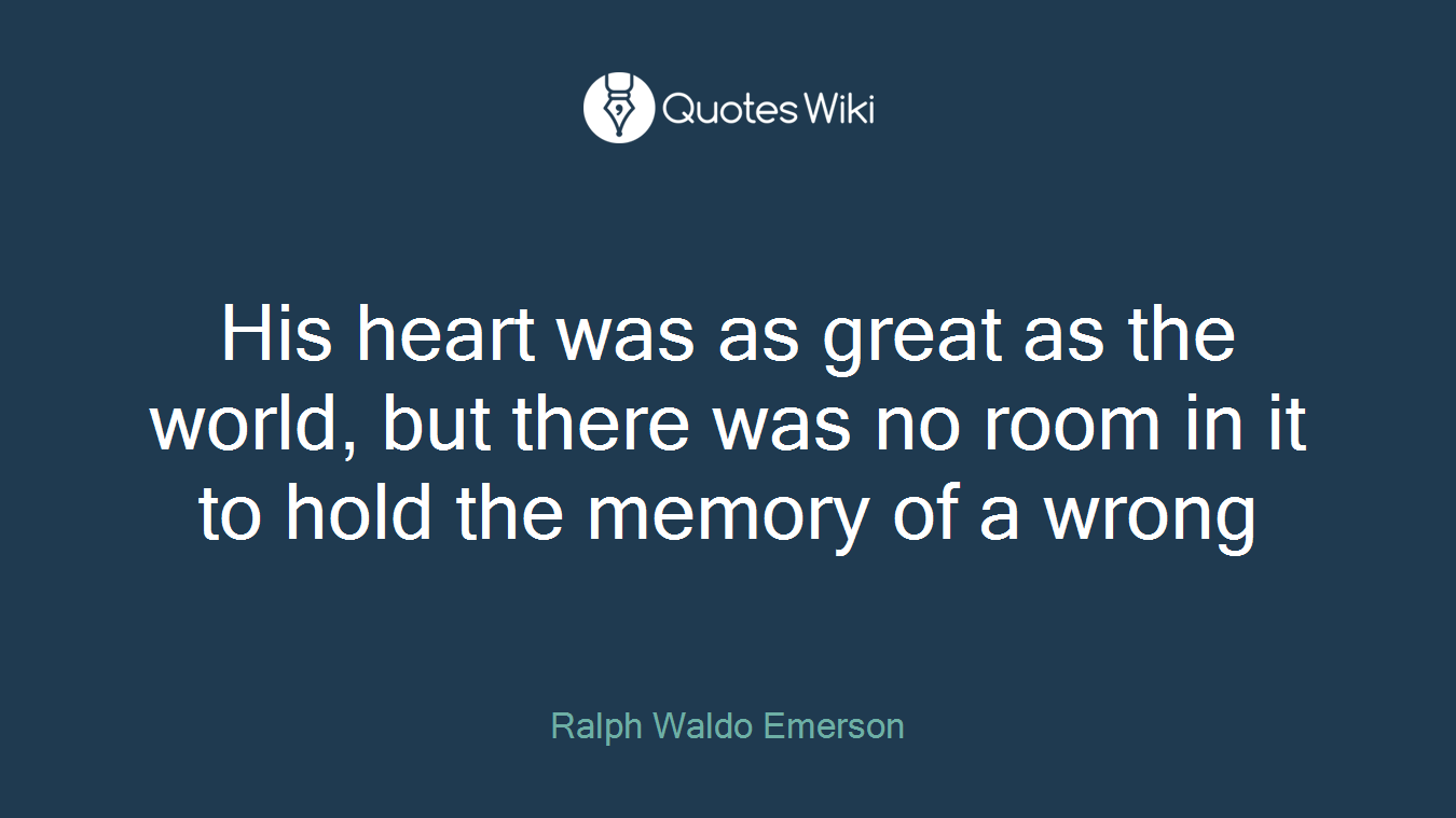 His heart was as great as the world, but there was no room in it to hold the memory of a wrong