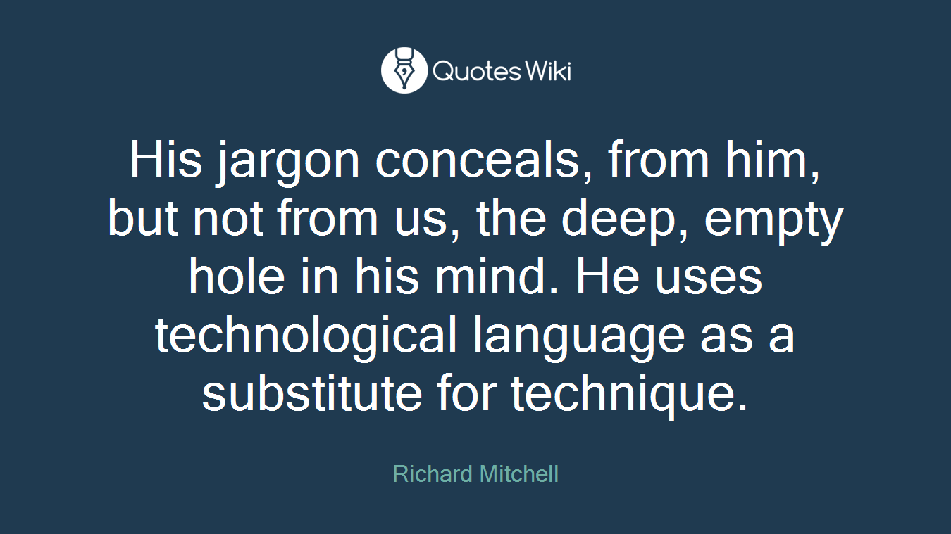 His jargon conceals, from him, but not from us, the deep, empty hole in his mind. He uses technological language as a substitute for technique.