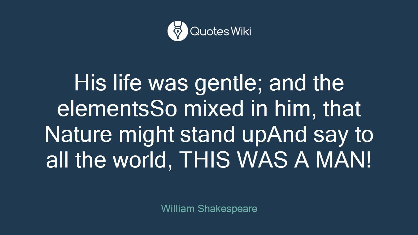 His life was gentle; and the elementsSo mixed in him, that Nature might stand upAnd say to all the world, THIS WAS A MAN!
