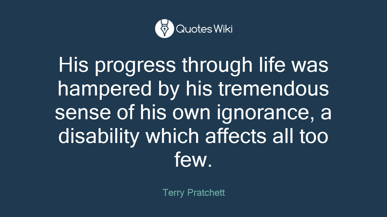 His progress through life was hampered by his tremendous sense of his own ignorance, a disability which affects all too few.
