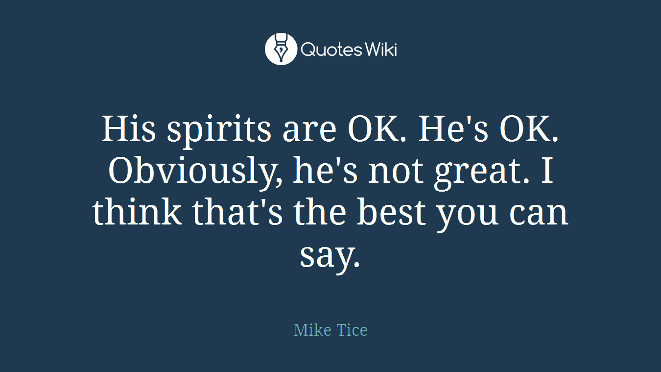 His spirits are OK. He's OK. Obviously, he's not great. I think that's the best you can say.