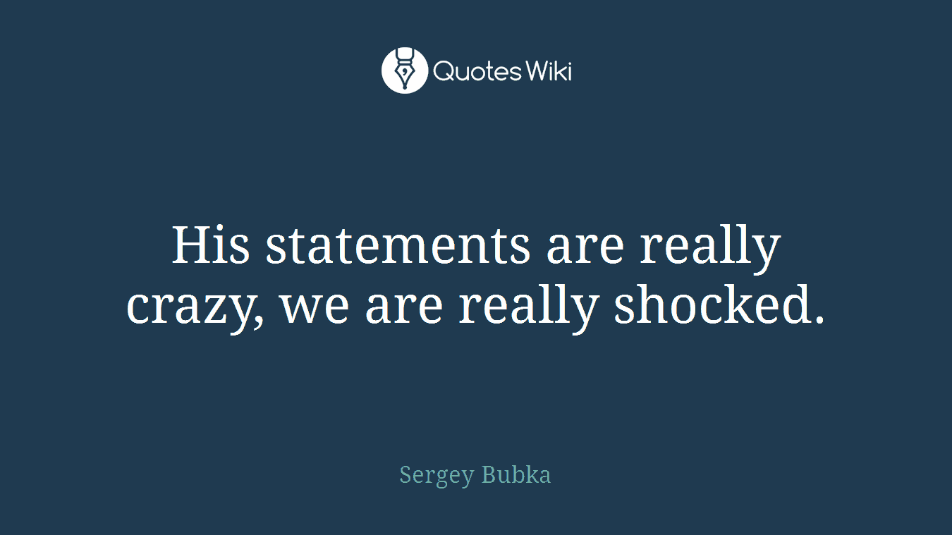 His statements are really crazy, we are really shocked.