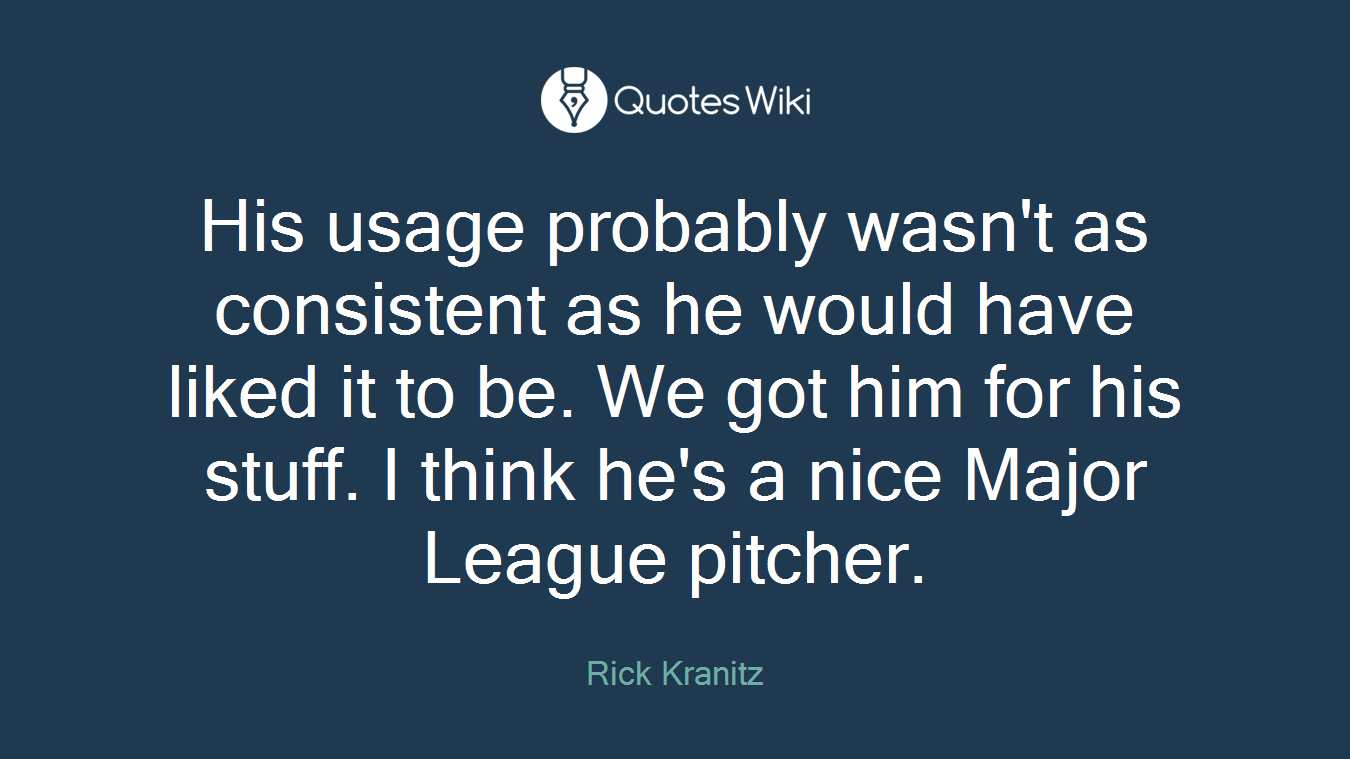 His usage probably wasn't as consistent as he would have liked it to be. We got him for his stuff. I think he's a nice Major League pitcher.