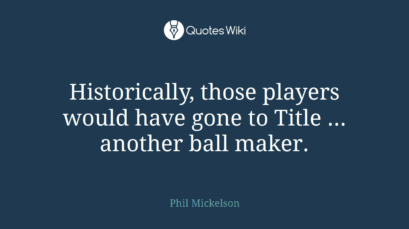 Historically, those players would have gone to Title ... another ball maker.
