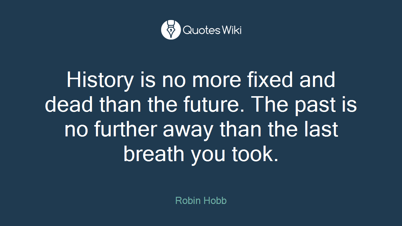 History is no more fixed and dead than the future. The past is no further away than the last breath you took.