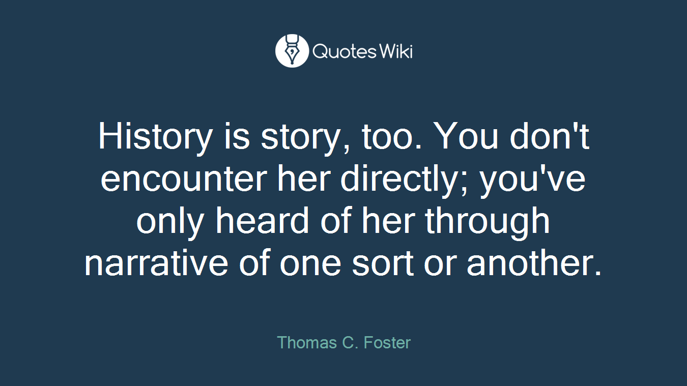 History is story, too. You don't encounter her directly; you've only heard of her through narrative of one sort or another.
