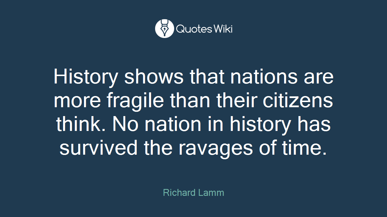 History shows that nations are more fragile than their citizens think. No nation in history has survived the ravages of time.