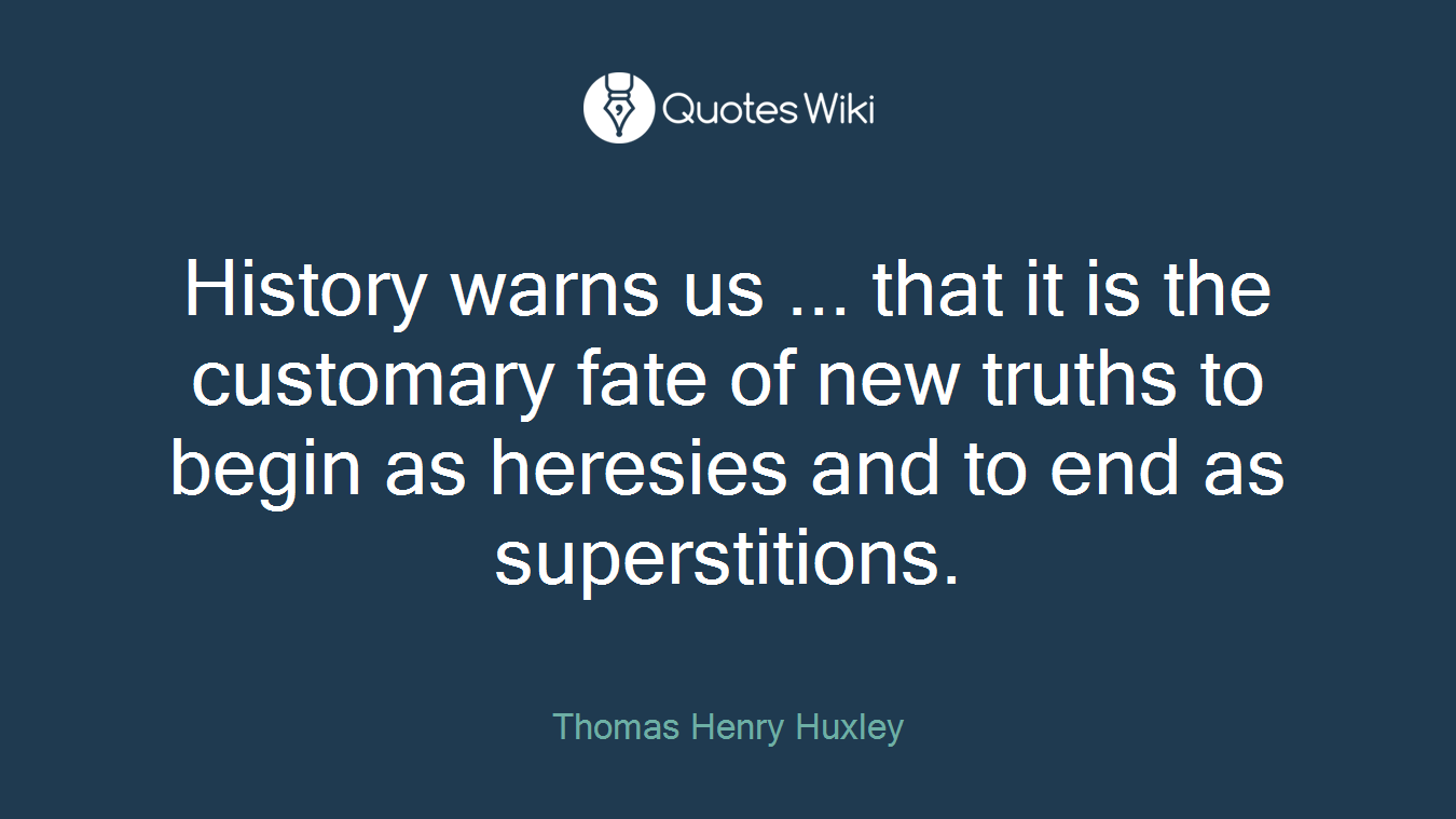 History warns us ... that it is the customary fate of new truths to begin as heresies and to end as superstitions.