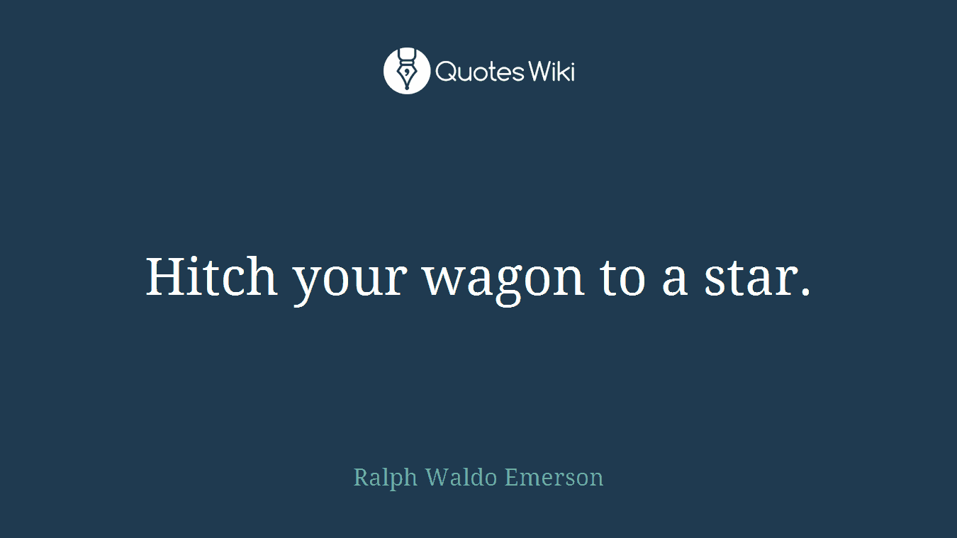Hitch your wagon to a star.