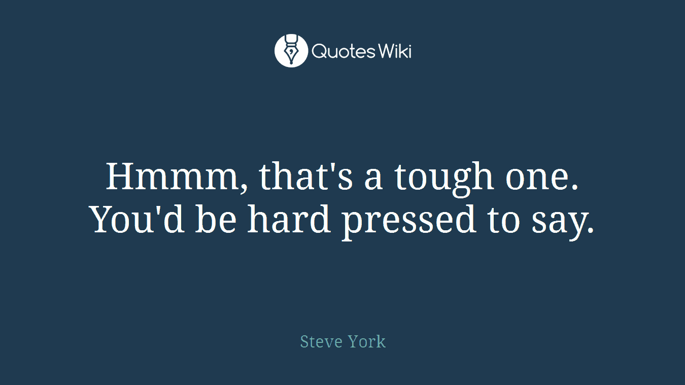 Hmmm, that's a tough one. You'd be hard pressed to say.