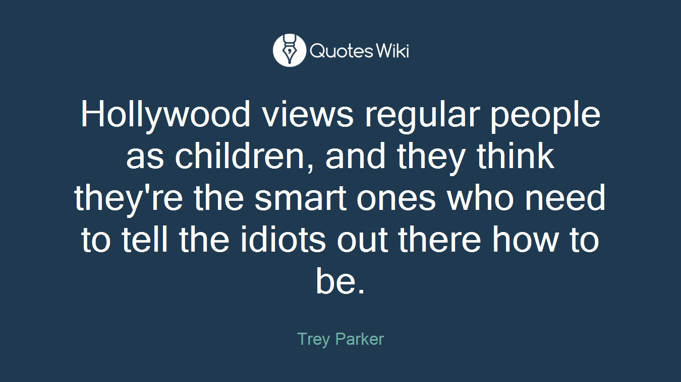 Hollywood views regular people as children, and they think they're the smart ones who need to tell the idiots out there how to be.