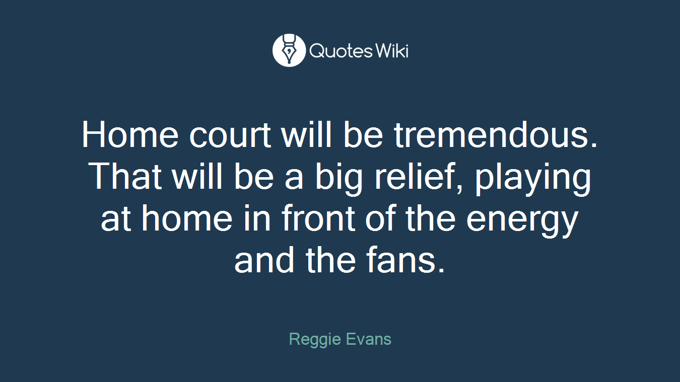 Home court will be tremendous. That will be a big relief, playing at home in front of the energy and the fans.