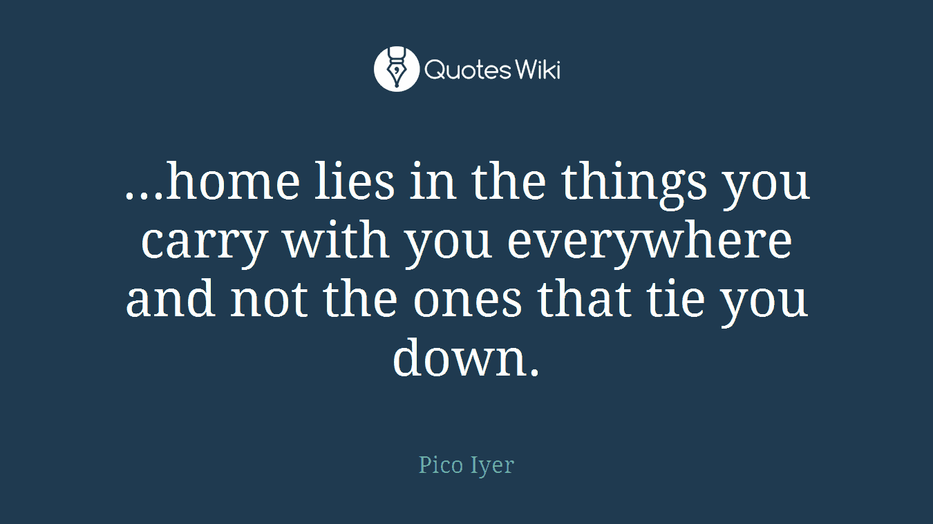 ...home lies in the things you carry with you everywhere and not the ones that tie you down.