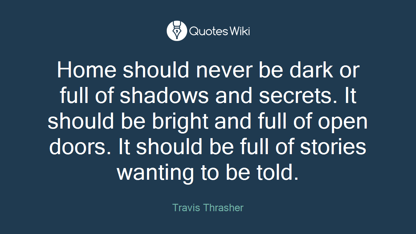 Home should never be dark or full of shadows and secrets. It should be bright and full of open doors. It should be full of stories wanting to be told.