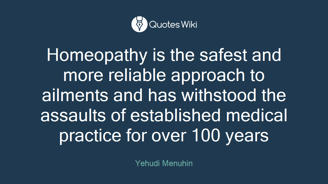 Homeopathy is the safest and more reliable approach to ailments and has withstood the assaults of established medical practice for over 100 years
