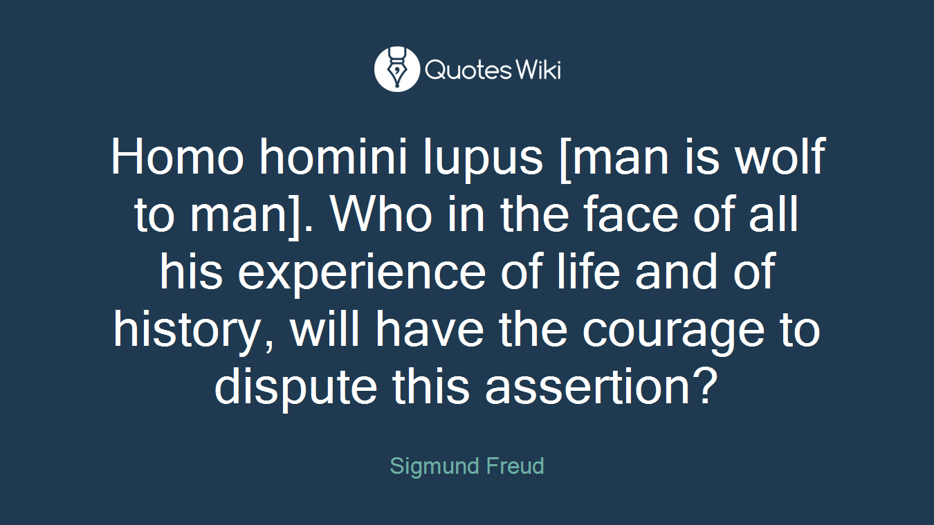 Homo homini lupus [man is wolf to man]. Who in the face of all his experience of life and of history, will have the courage to dispute this assertion?