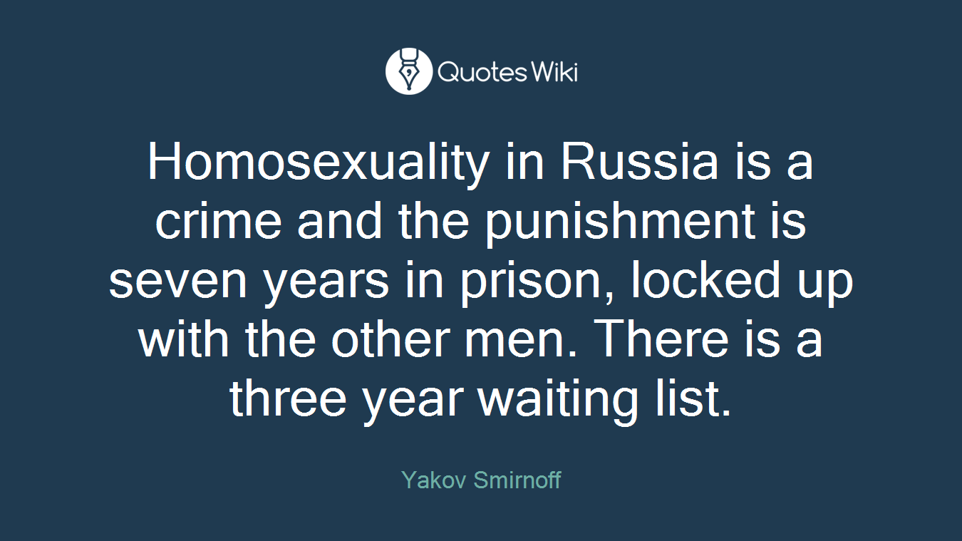 Homosexuality in Russia is a crime and the punishment is seven years in prison, locked up with the other men. There is a three year waiting list.