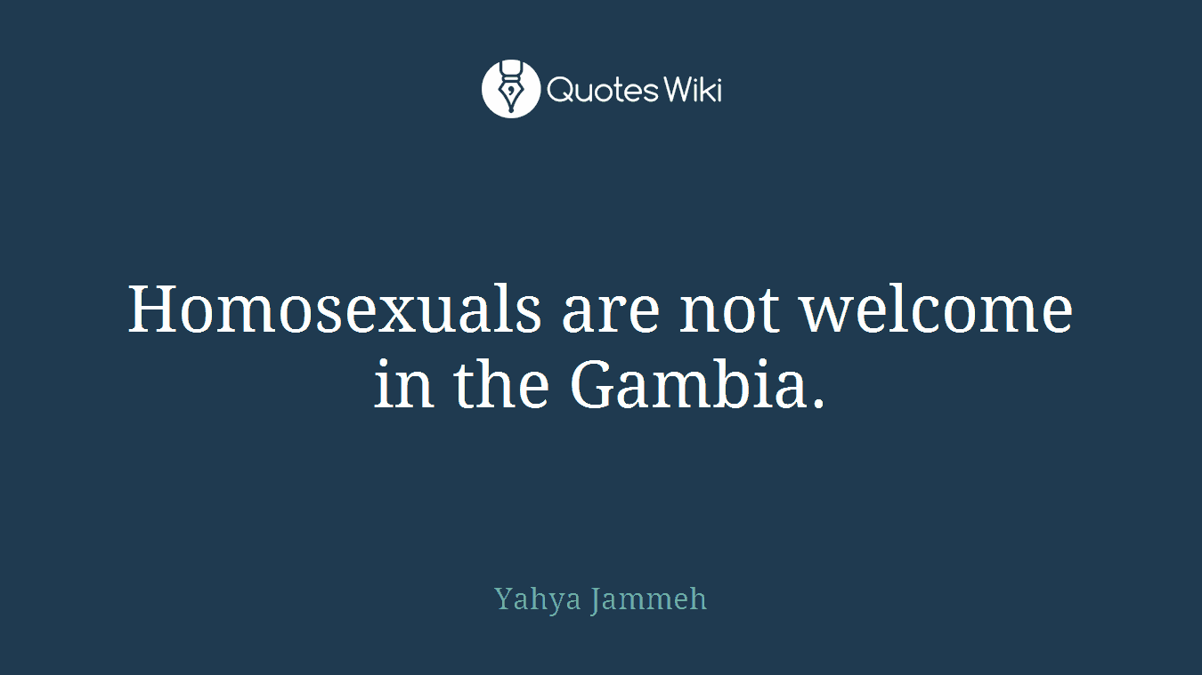 Homosexuals are not welcome in the Gambia.