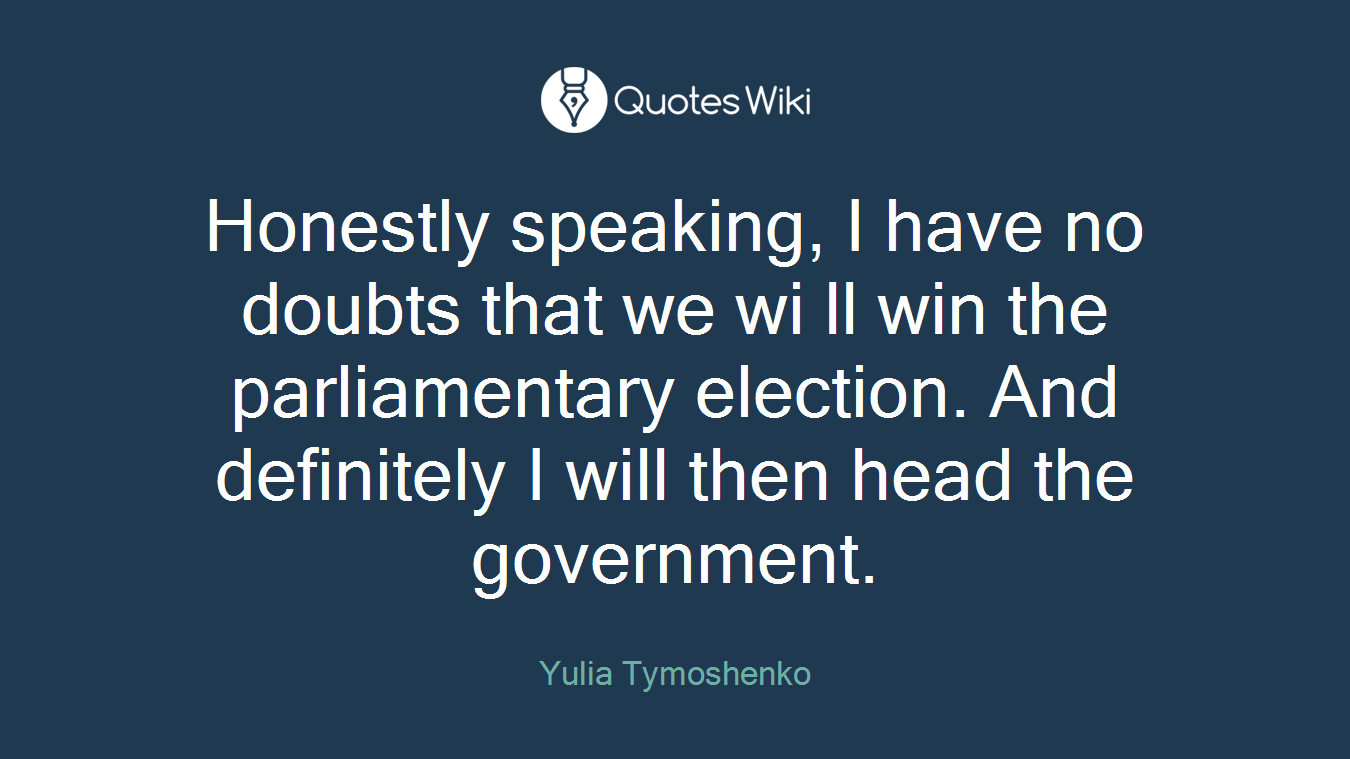 Honestly speaking, I have no doubts that we wi ll win the parliamentary election. And definitely I will then head the government.