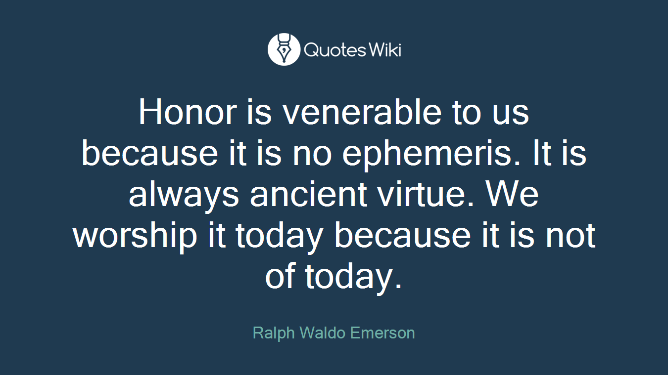 Honor is venerable to us because it is no ephemeris. It is always ancient virtue. We worship it today because it is not of today.