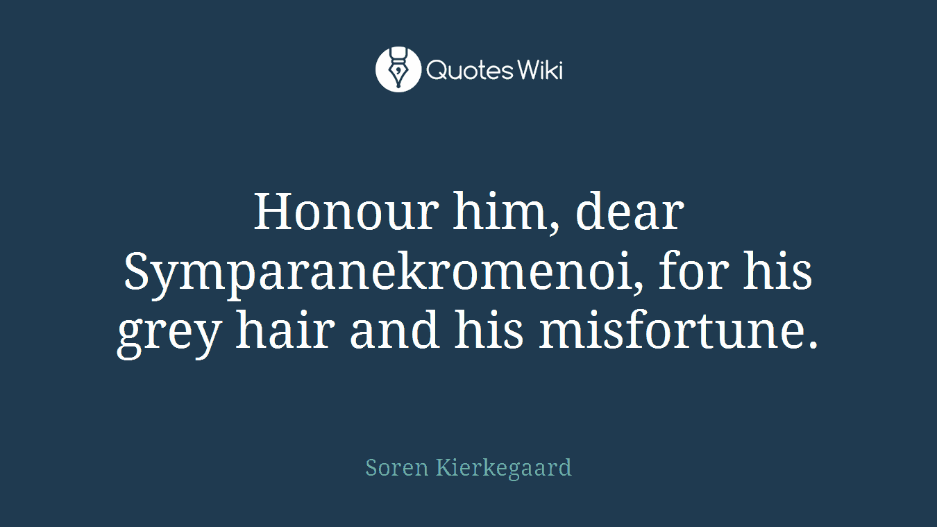 Honour him, dear Symparanekromenoi, for his grey hair and his misfortune.