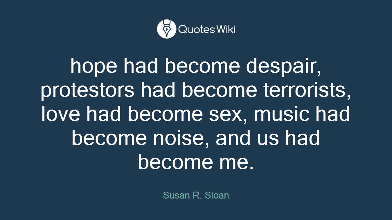 hope had become despair, protestors had become terrorists, love had become sex, music had become noise, and us had become me.