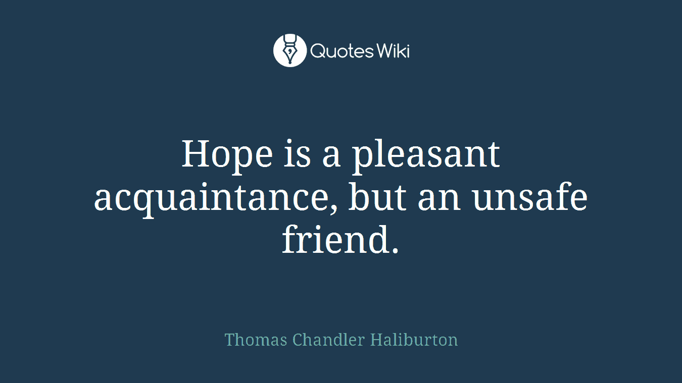 Hope is a pleasant acquaintance, but an unsafe friend.