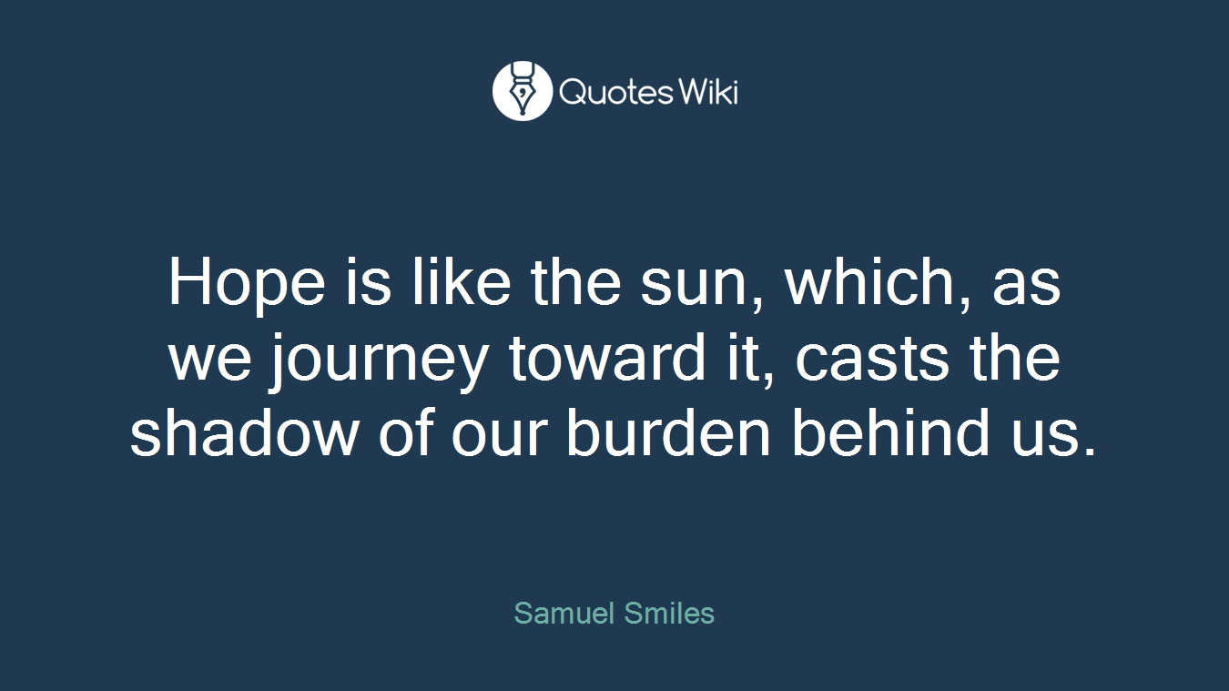 Hope is like the sun, which, as we journey toward it, casts the shadow of our burden behind us.