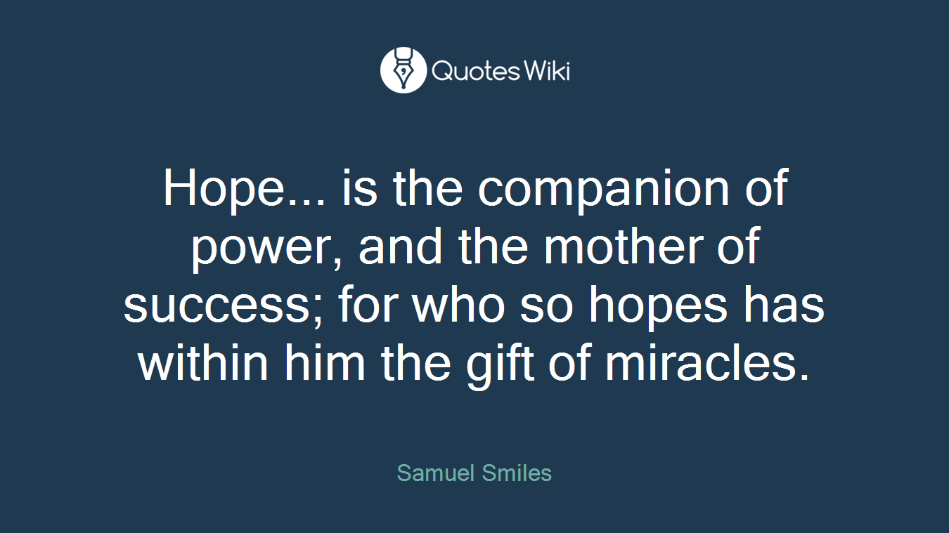 Hope... is the companion of power, and the mother of success; for who so hopes has within him the gift of miracles.