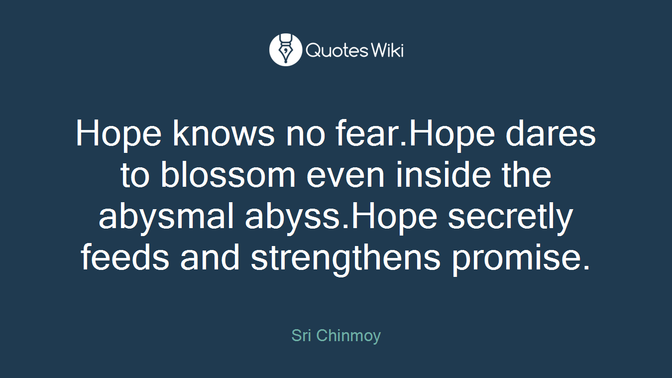 Hope knows no fear.Hope dares to blossom even inside the abysmal abyss.Hope secretly feeds and strengthens promise.